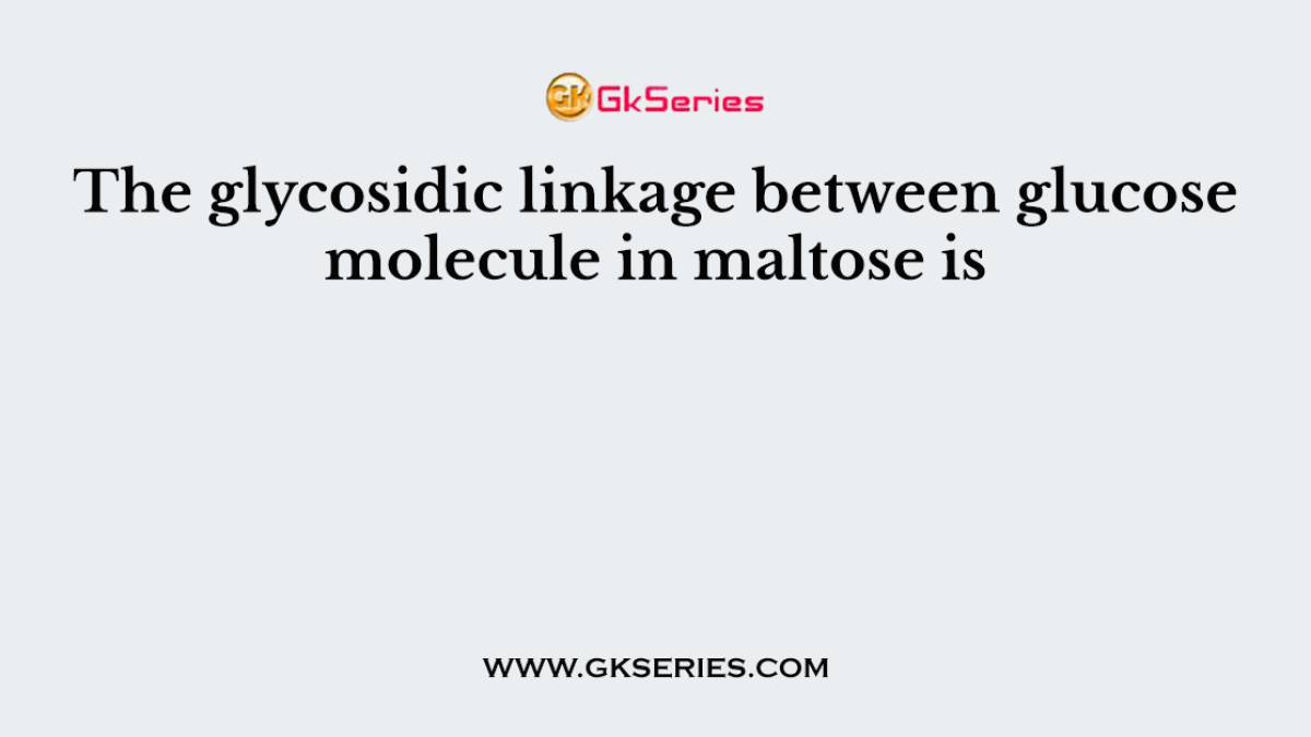 The glycosidic linkage between glucose molecule in maltose is