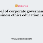 The goal of corporate governance and business ethics education is to