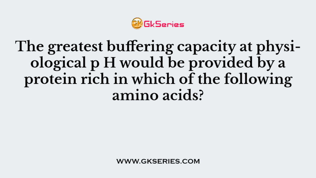 The greatest buffering capacity at physiological p H would be provided by a protein rich in which of the following amino acids?