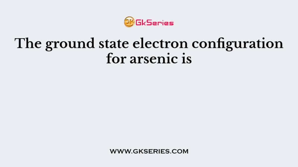 The ground state electron configuration for arsenic is