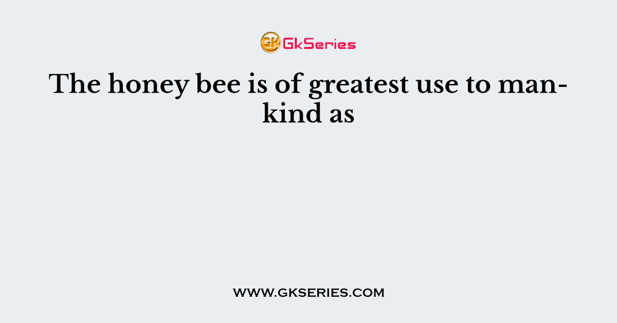 The honey bee is of greatest use to mankind as
