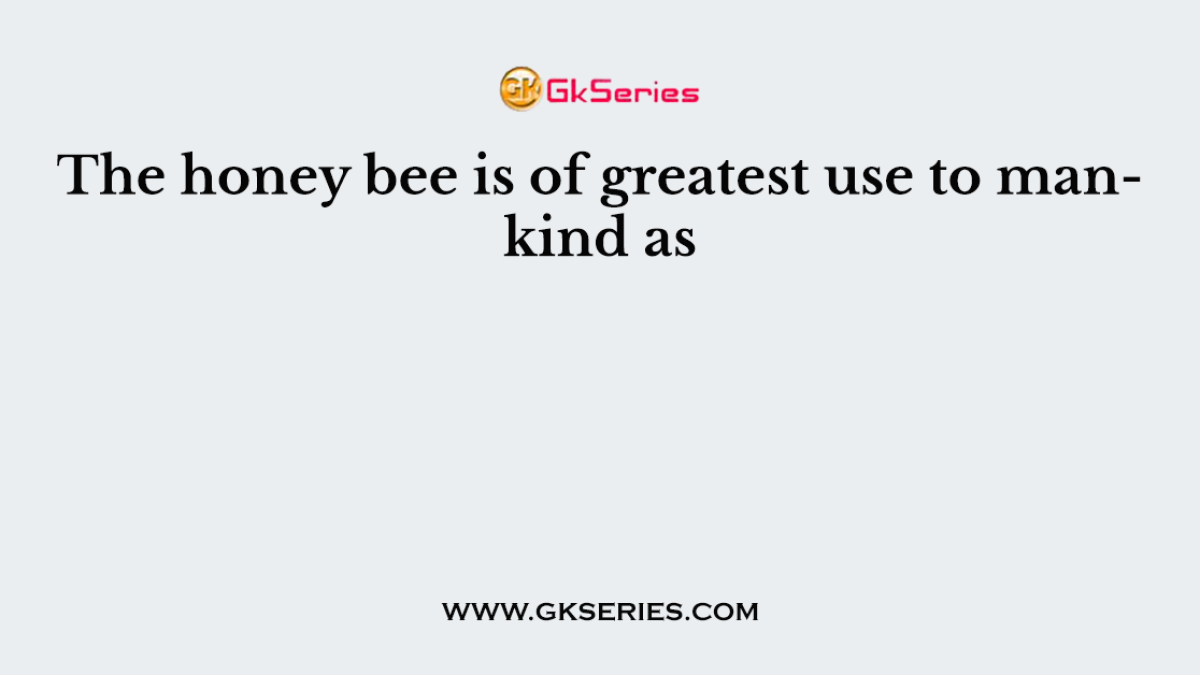 The honey bee is of greatest use to mankind as