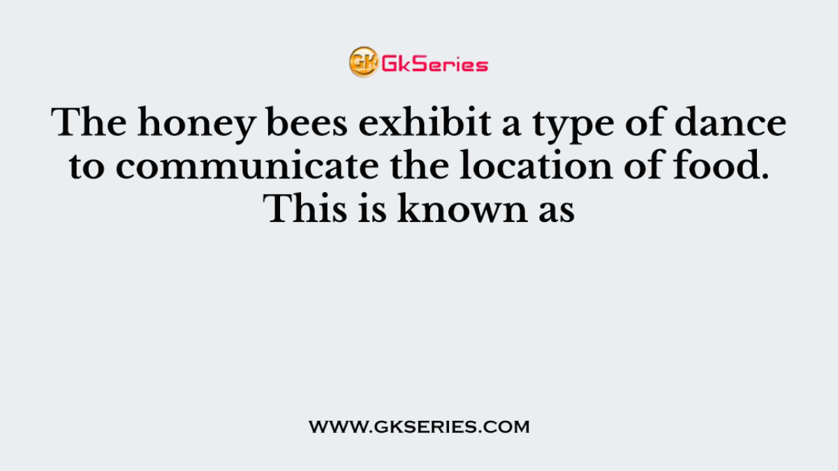 The honey bees exhibit a type of dance to communicate the location of food. This is known as