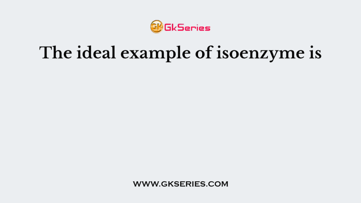 The ideal example of isoenzyme is