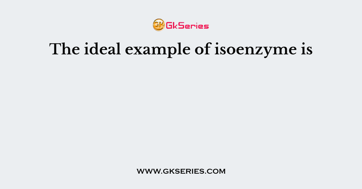 The ideal example of isoenzyme is