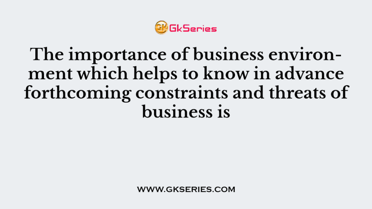 The importance of business environment which helps to know in advance forthcoming constraints and threats of business is