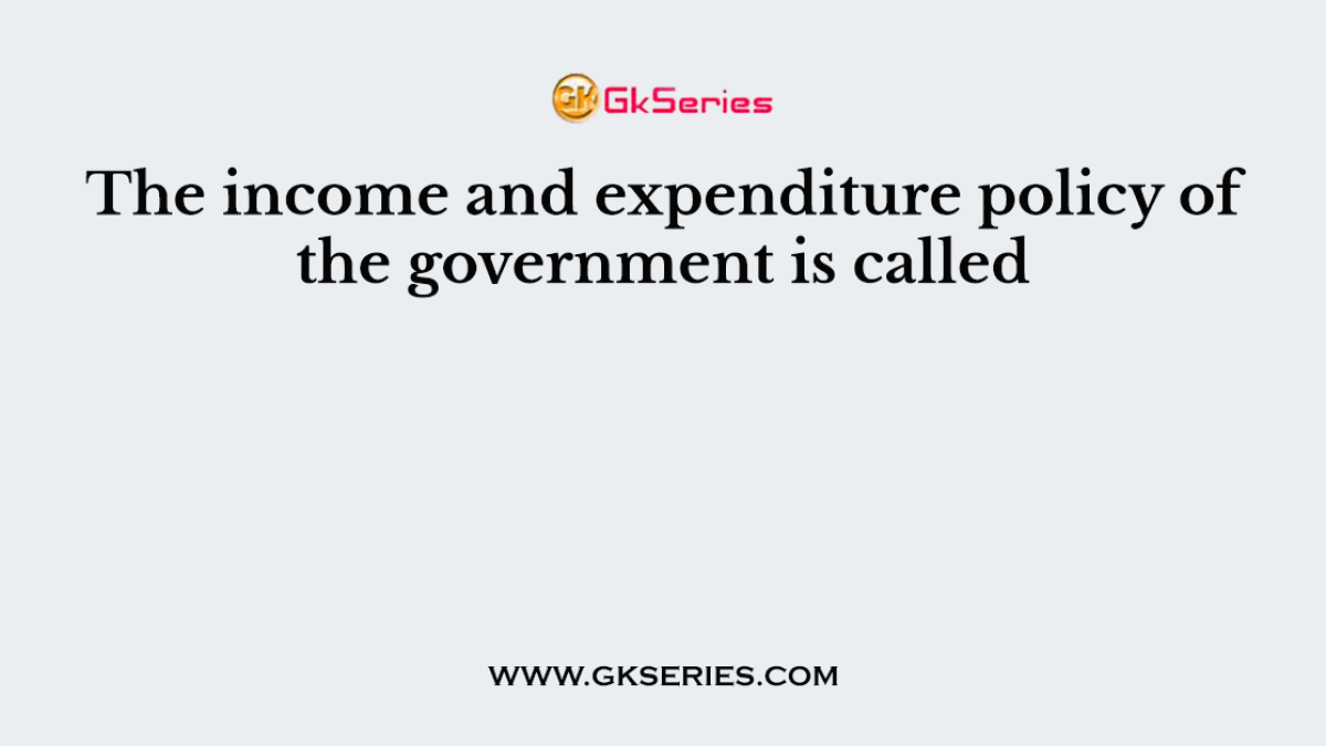 The income and expenditure policy of the government is called