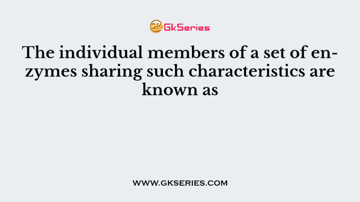 The individual members of a set of enzymes sharing such characteristics are known as