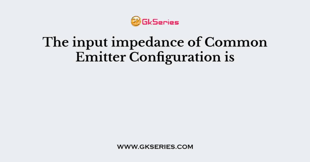 The input impedance of Common Emitter Configuration is