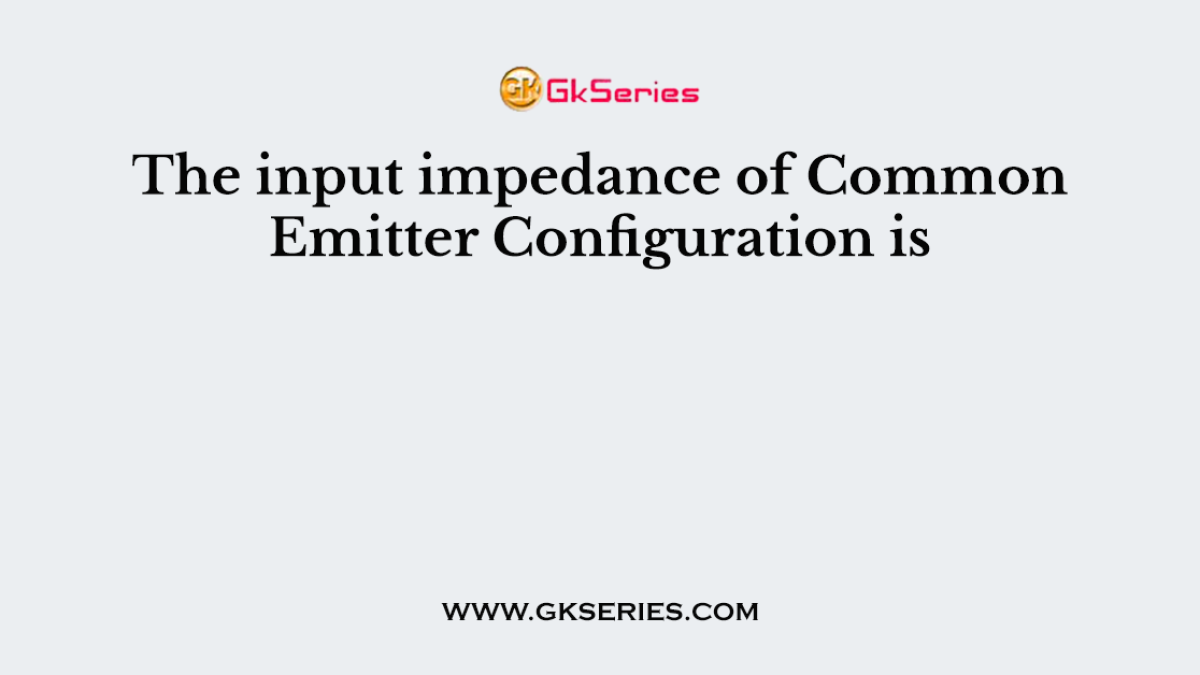 The input impedance of Common Emitter Configuration is