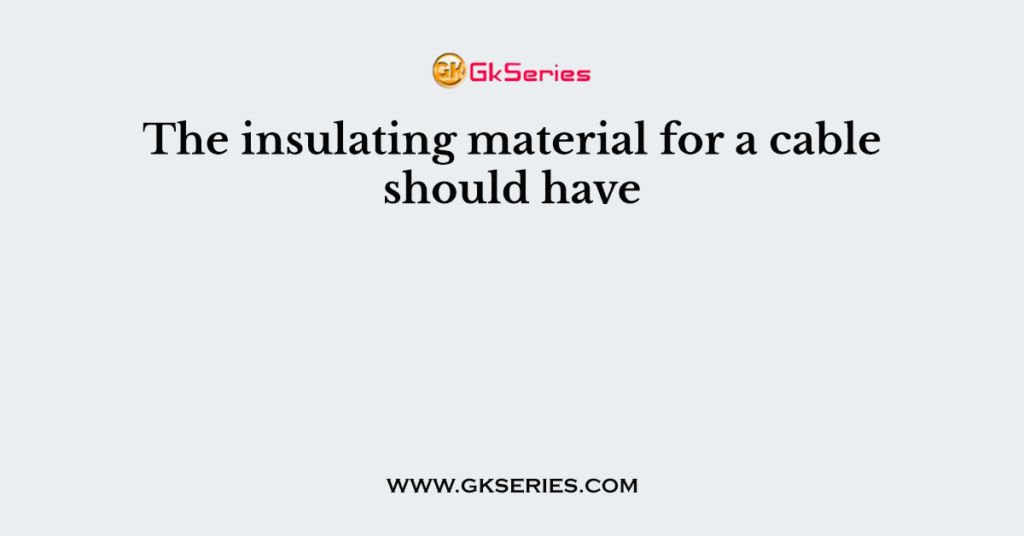 The insulating material for a cable should have