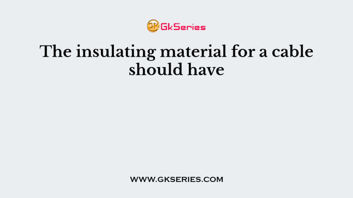 The insulating material for a cable should have
