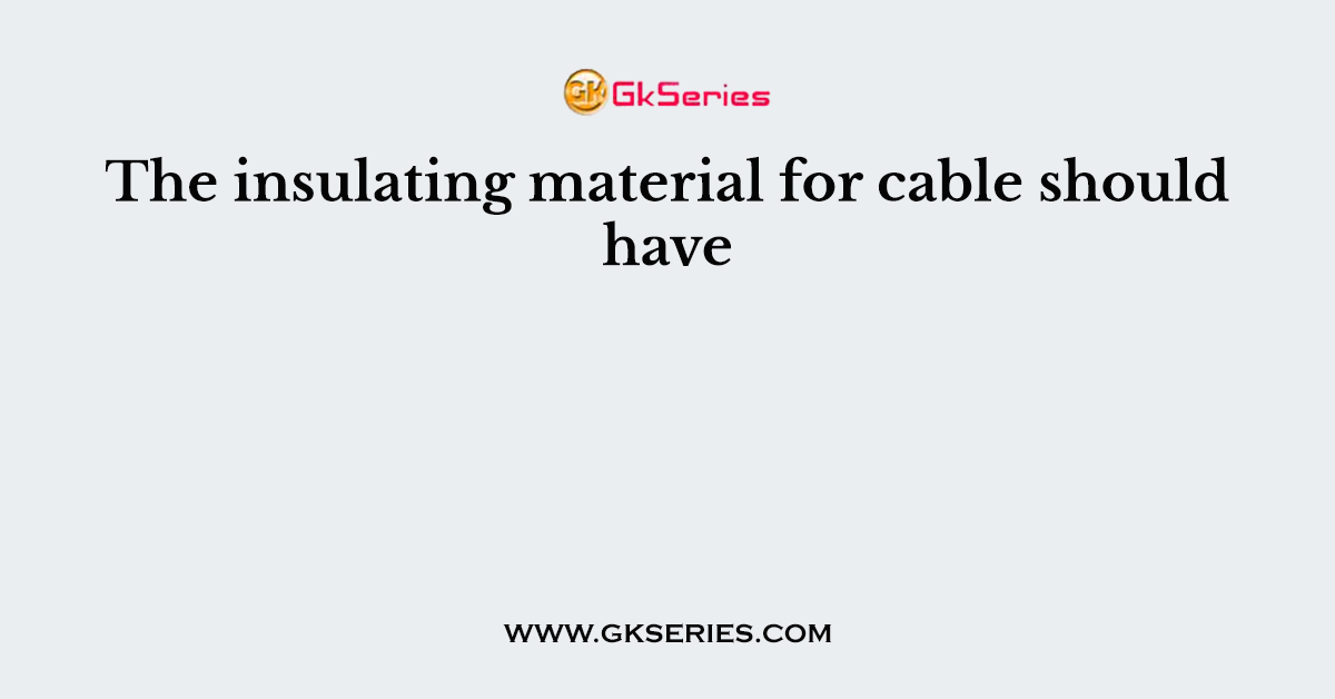 The insulating material for cable should have