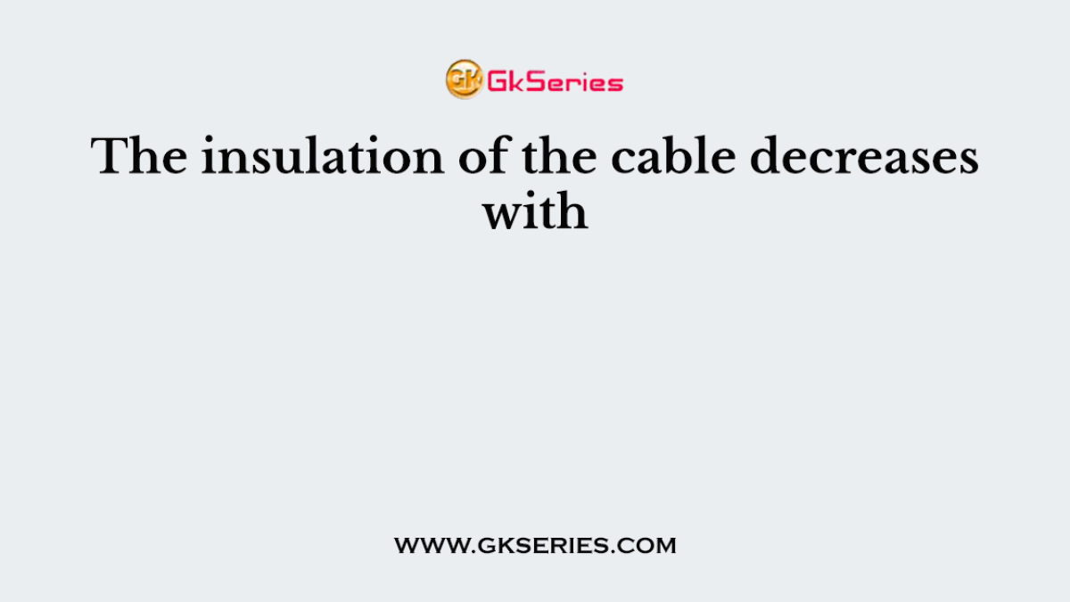 The insulation of the cable decreases with