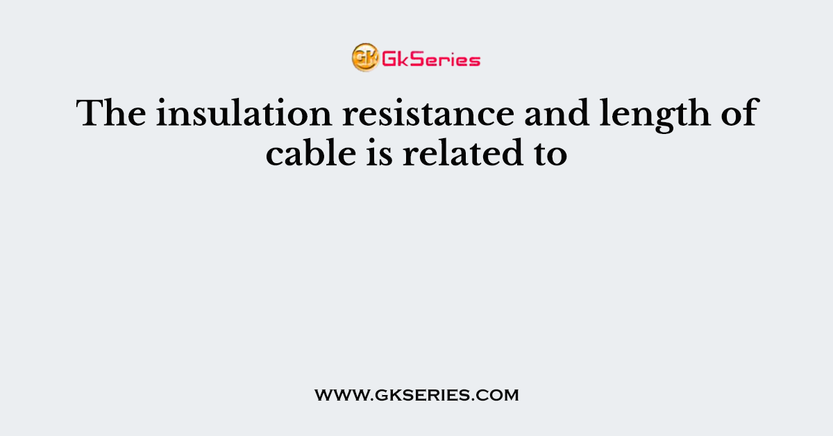 The insulation resistance and length of cable is related to