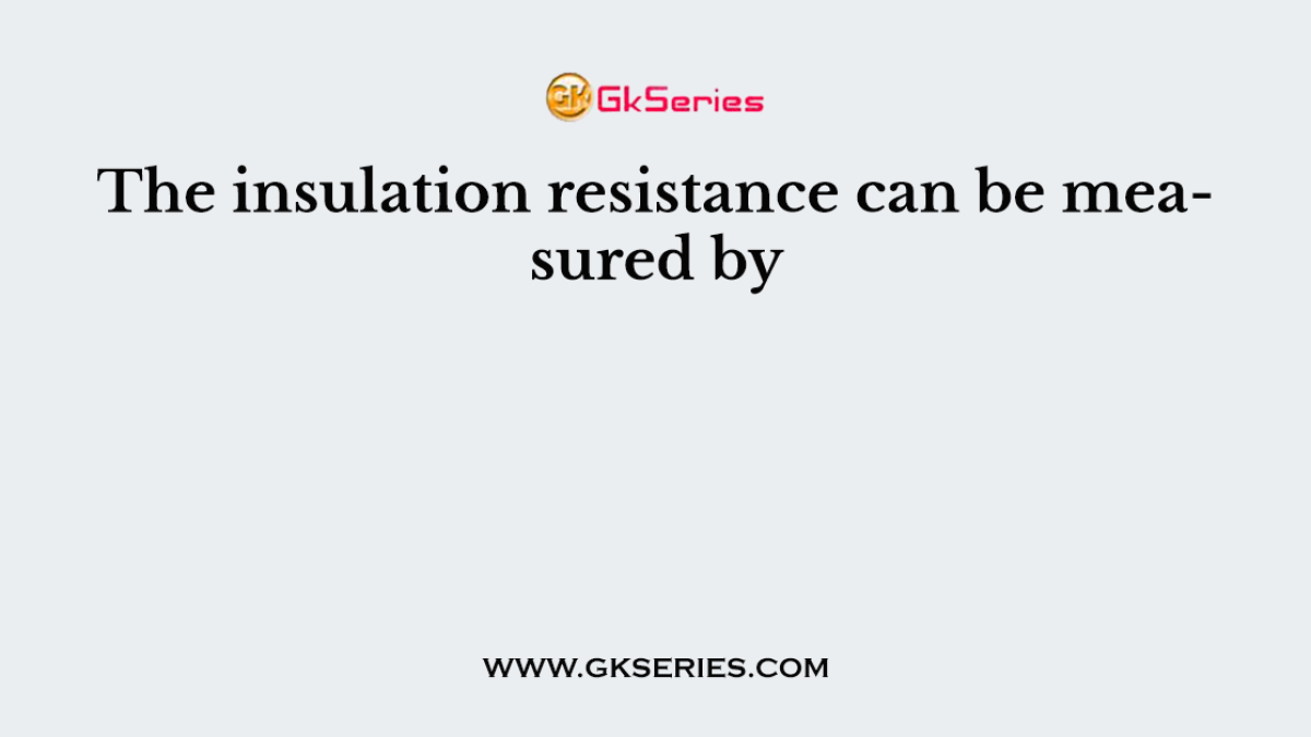 The insulation resistance can be measured by