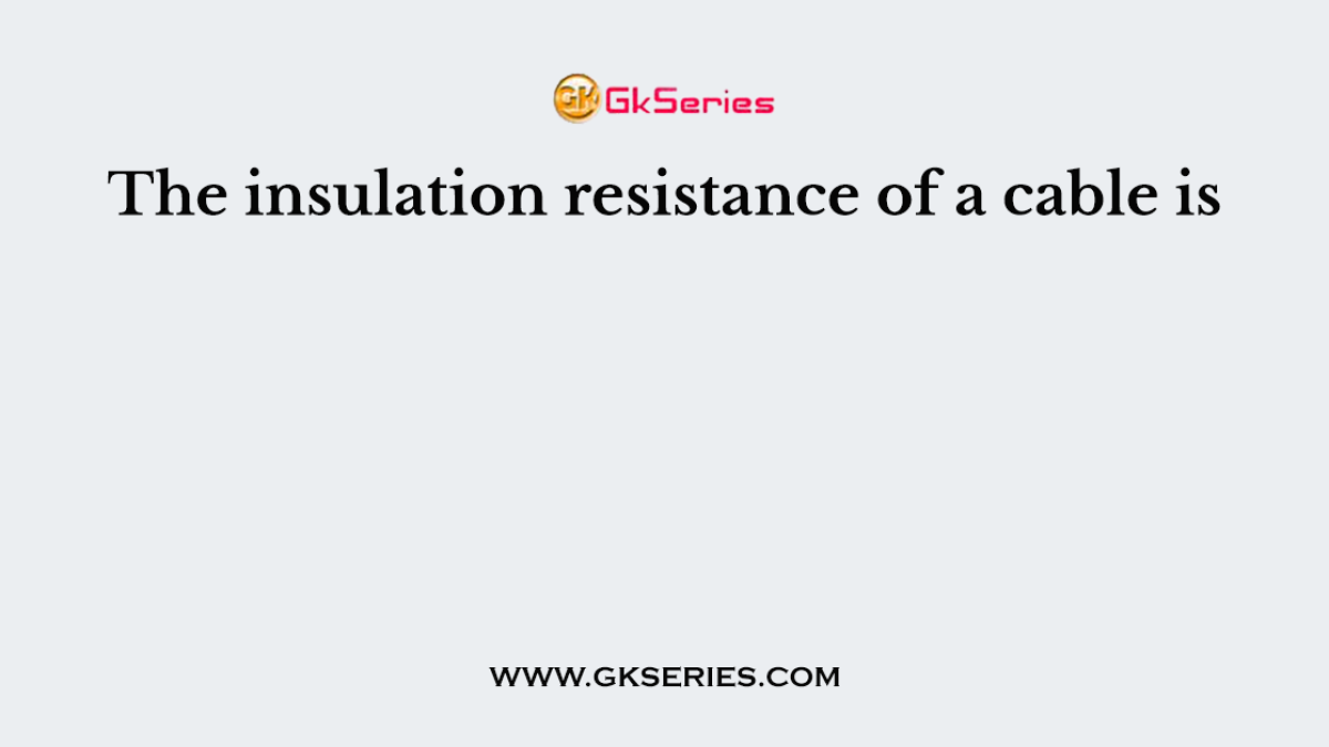 The insulation resistance of a cable is