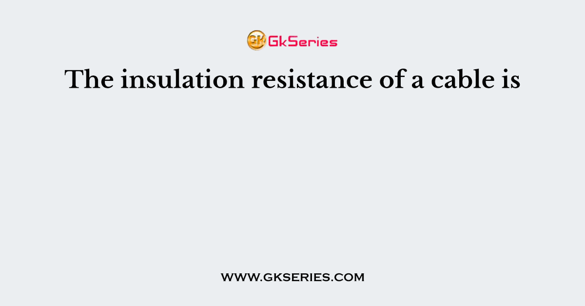 The insulation resistance of a cable is