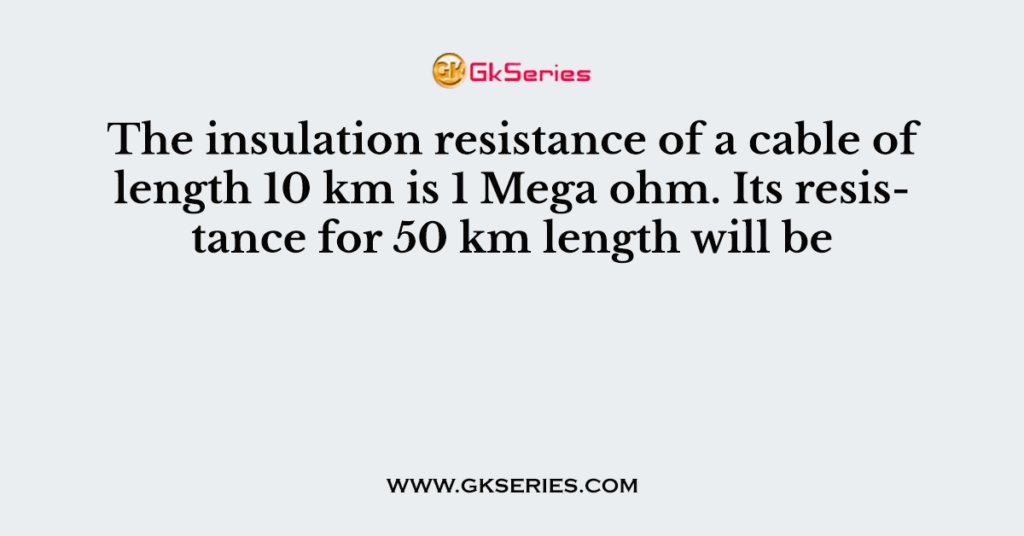 The insulation resistance of a cable of length 10 km is 1 Mega ohm. Its resistance for 50 km length will be