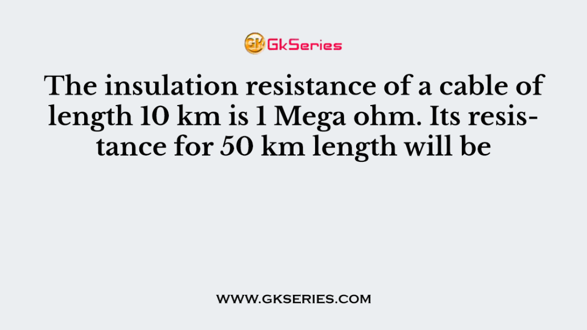 The insulation resistance of a cable of length 10 km is 1 Mega ohm. Its resistance for 50 km length will be