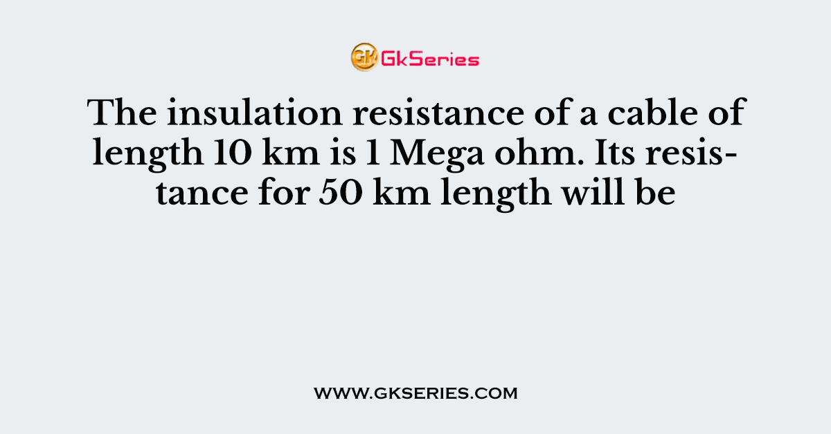 The insulation resistance of a cable of length 10 km is 1 Mega ohm. Its resistance for 50 km length will be