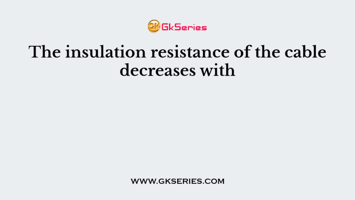 The insulation resistance of the cable decreases with