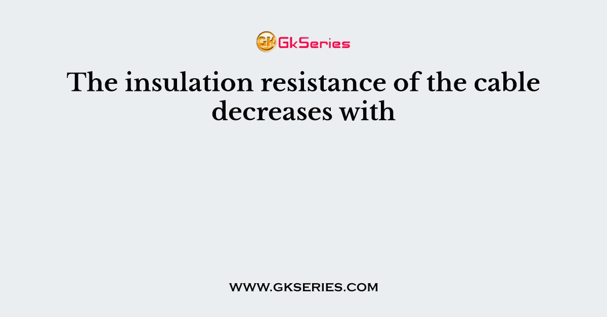 The insulation resistance of the cable decreases with