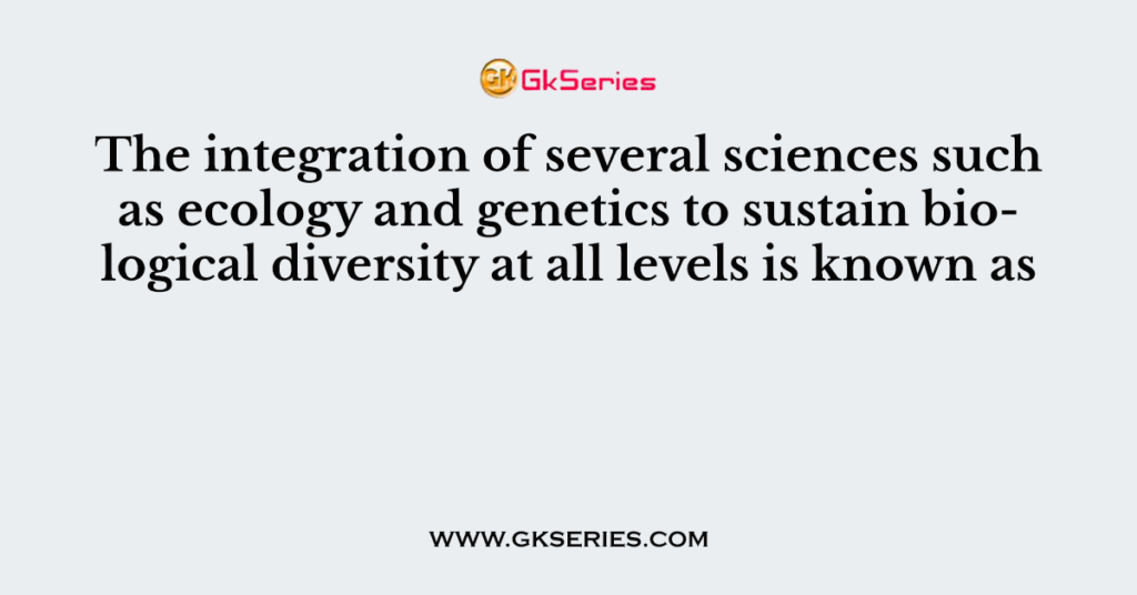 The integration of several sciences such as ecology and genetics to sustain biological diversity at all levels is known as