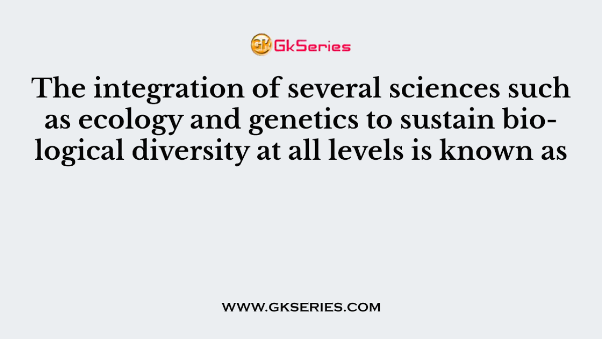 The integration of several sciences such as ecology and genetics to sustain biological diversity at all levels is known as