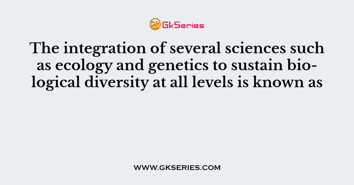 The integration of several sciences such as ecology and genetics to sustain biological diversity at all levels is known as