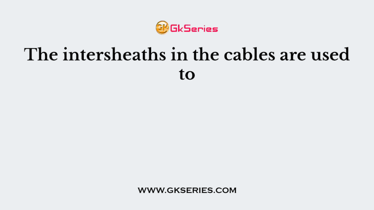 The intersheaths in the cables are used to