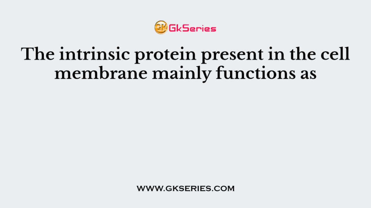 The intrinsic protein present in the cell membrane mainly functions as