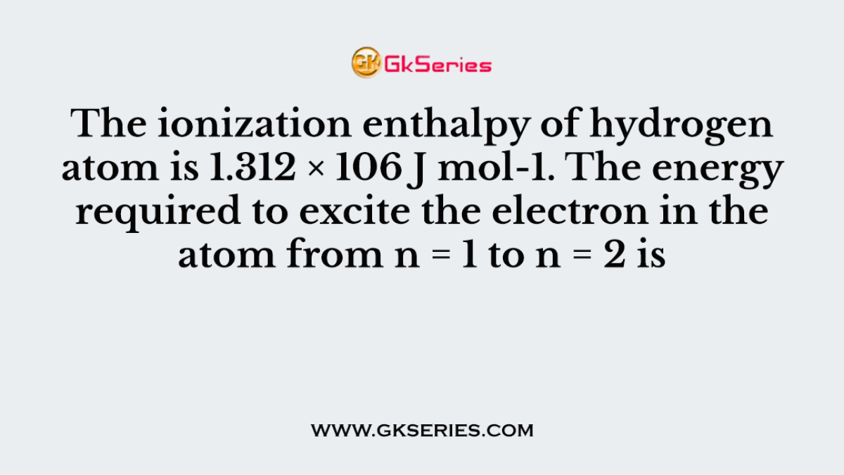 The ionization enthalpy of hydrogen atom is 1.312 × 106 J mol-1. The energy required to excite the electron in the atom from n = 1 to n = 2 is
