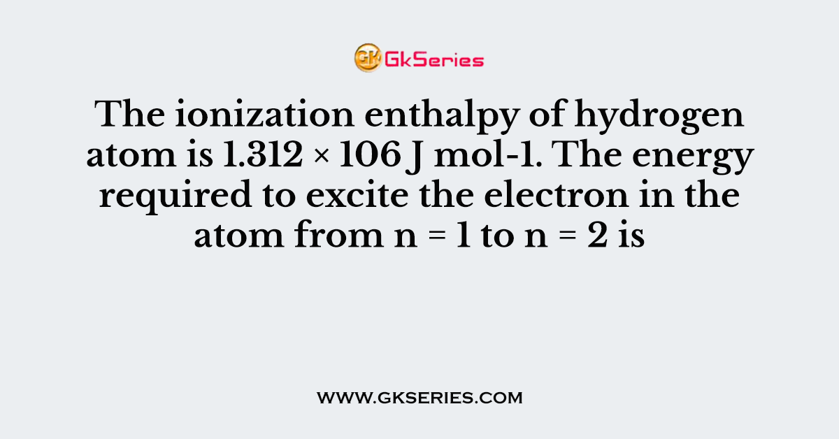 The ionization enthalpy of hydrogen atom is 1.312 × 106 J mol-1. The energy required to excite the electron in the atom from n = 1 to n = 2 is