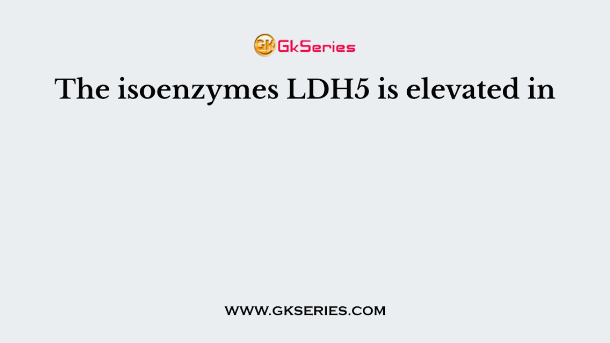 The isoenzymes LDH5 is elevated in