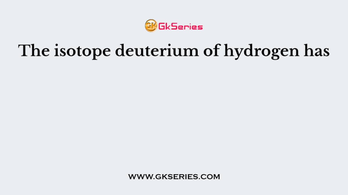 The isotope deuterium of hydrogen has
