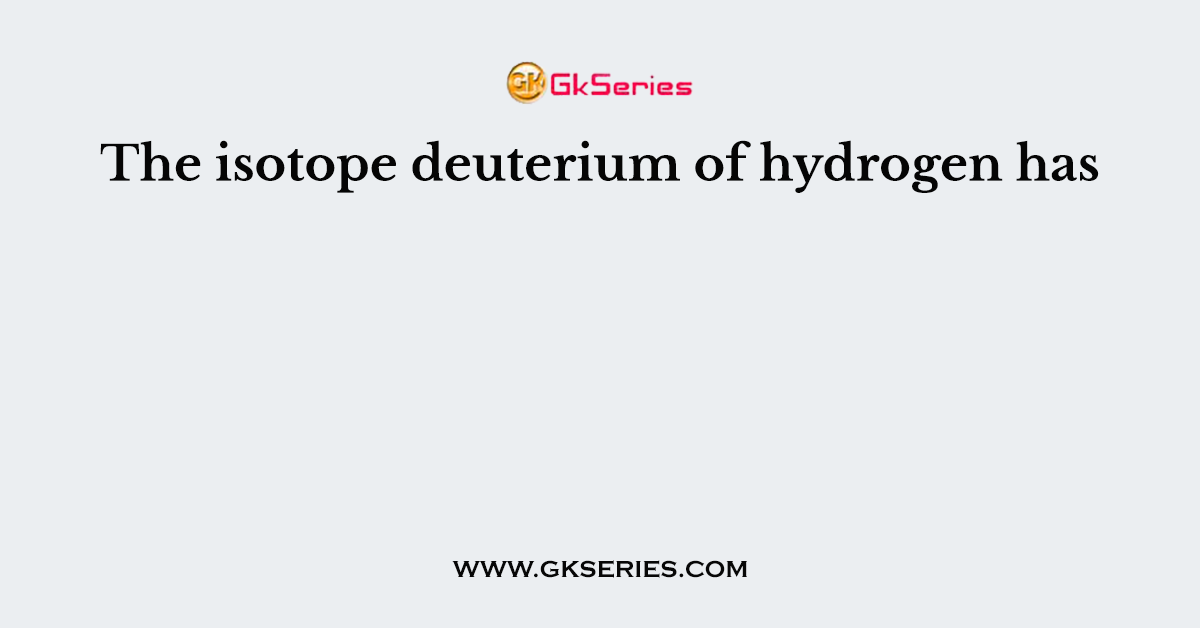 The isotope deuterium of hydrogen has