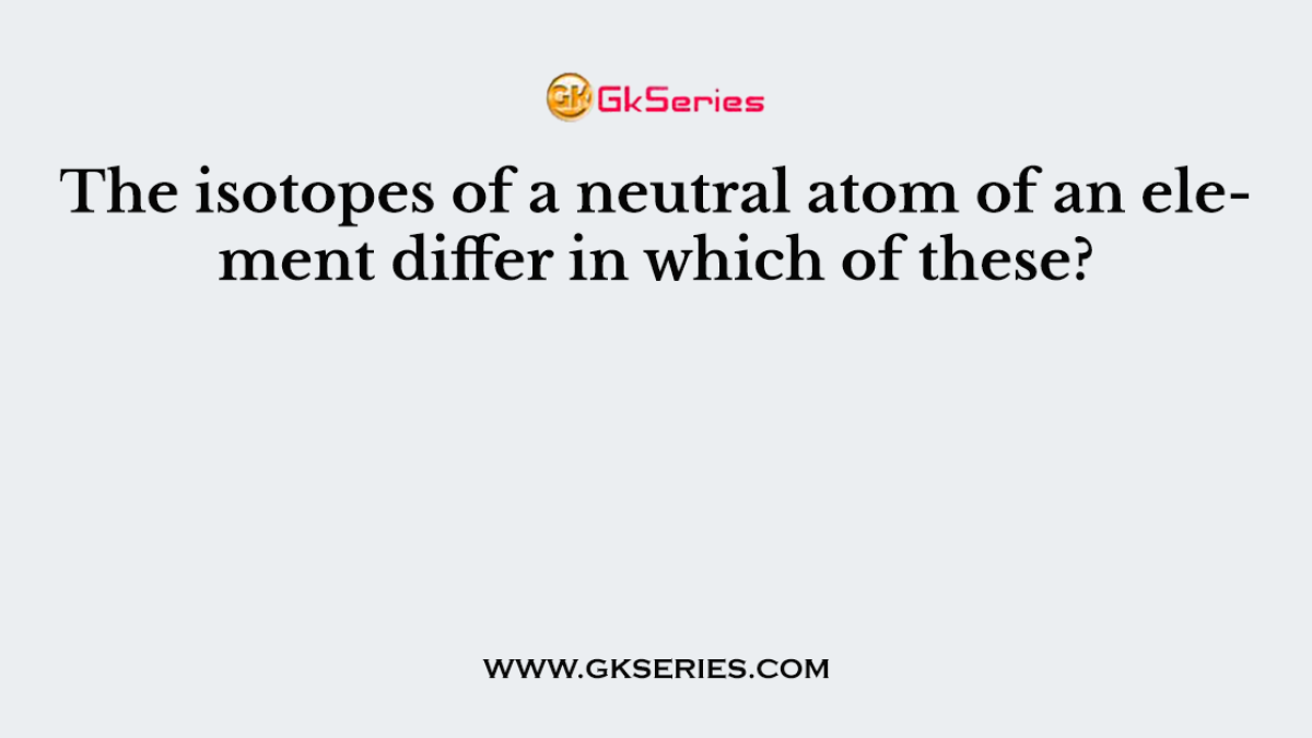 The isotopes of a neutral atom of an element differ in which of these?
