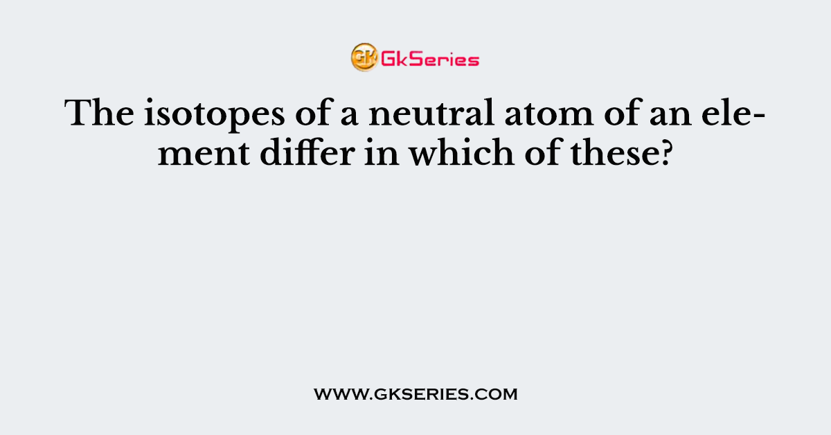 The isotopes of a neutral atom of an element differ in which of these?