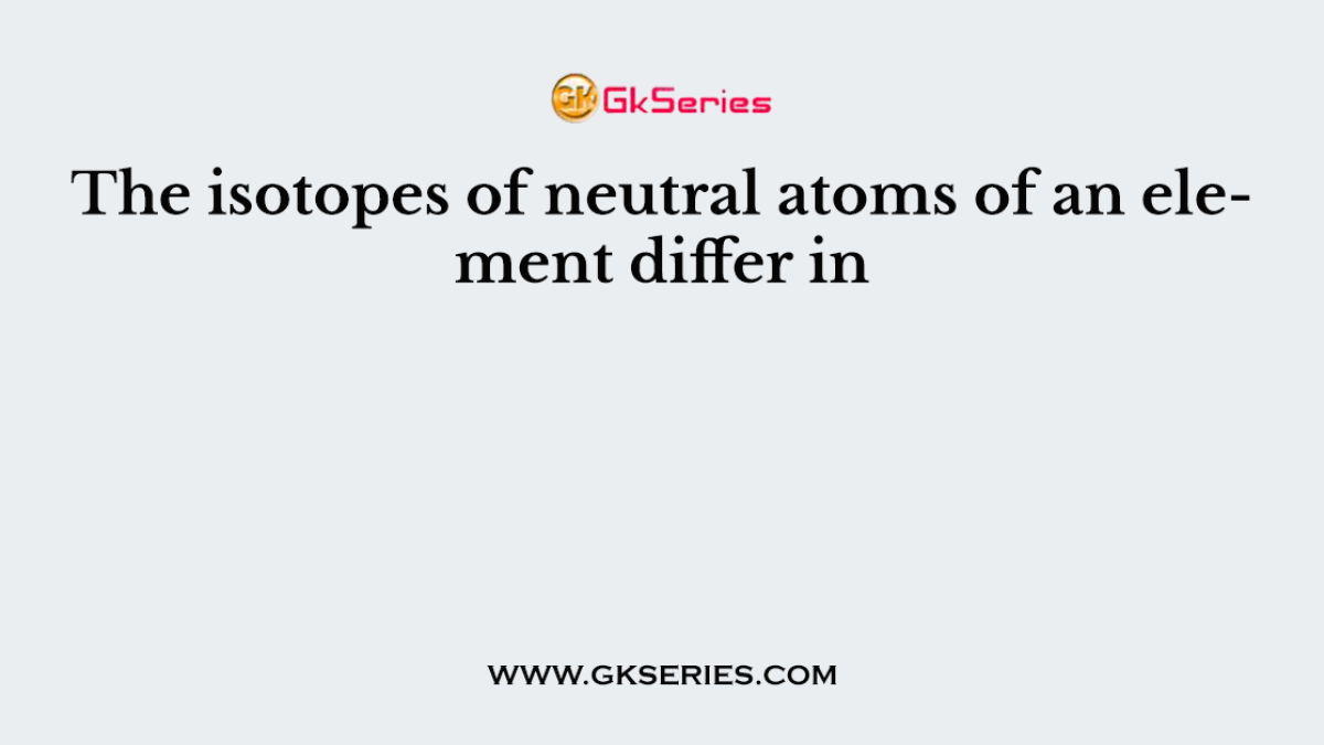 The isotopes of neutral atoms of an element differ in