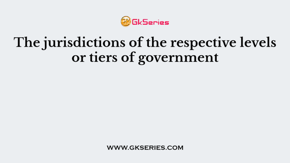 The jurisdictions of the respective levels or tiers of government
