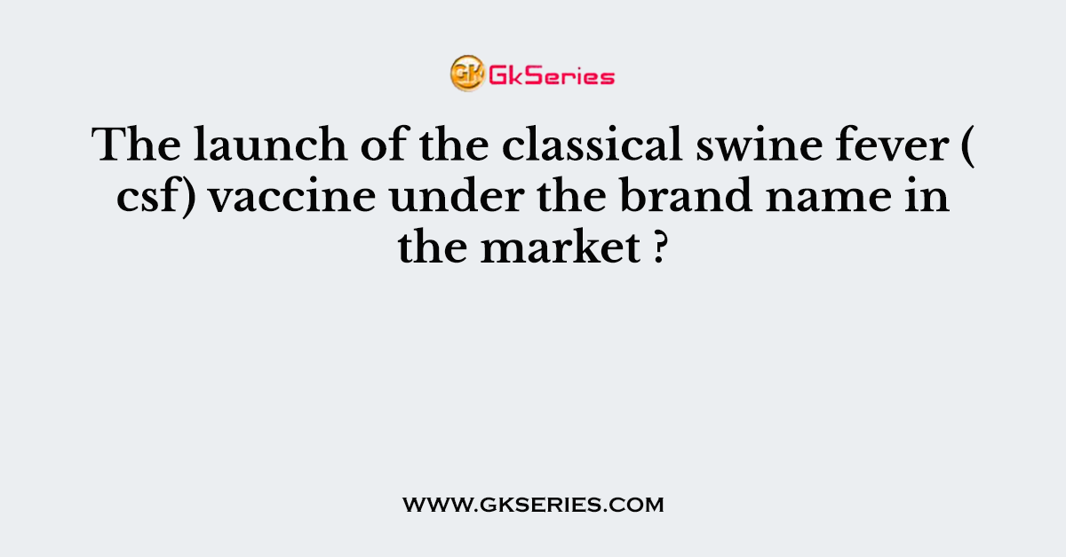 The launch of the classical swine fever ( csf) vaccine under the brand name in the market ?