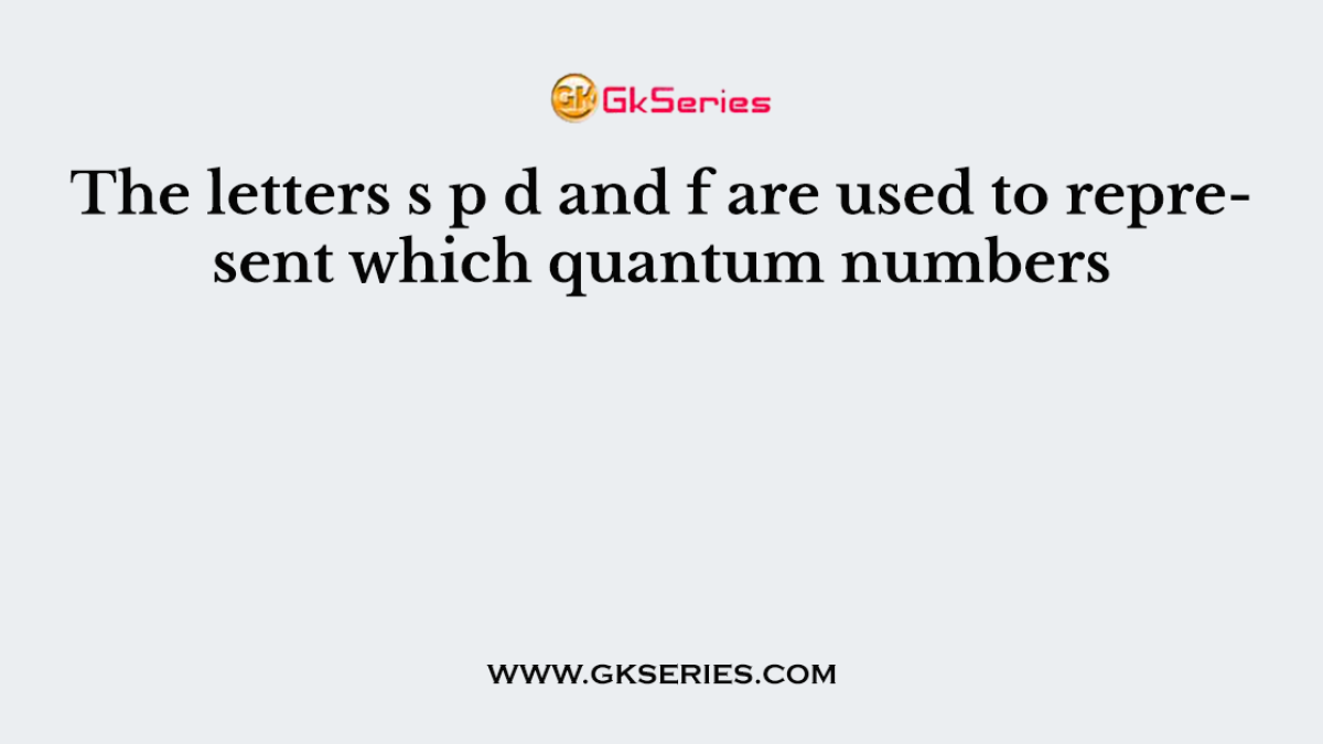 The letters s p d and f are used to represent which quantum numbers