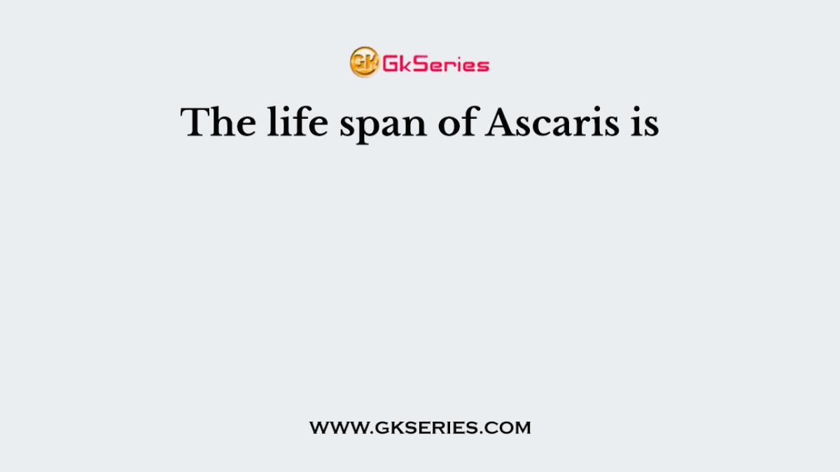 The life span of Ascaris is