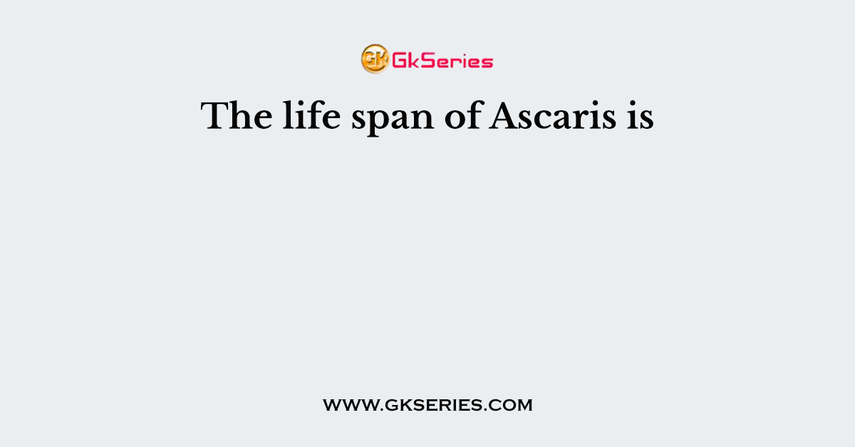 The life span of Ascaris is