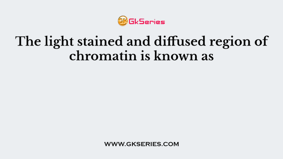 The light stained and diffused region of chromatin is known as