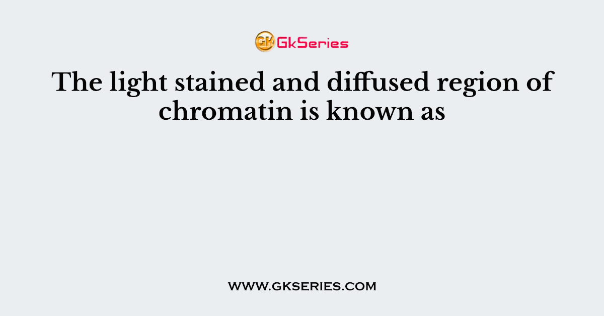 The light stained and diffused region of chromatin is known as