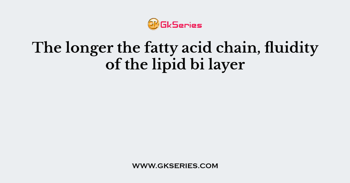 The longer the fatty acid chain, fluidity of the lipid bi layer