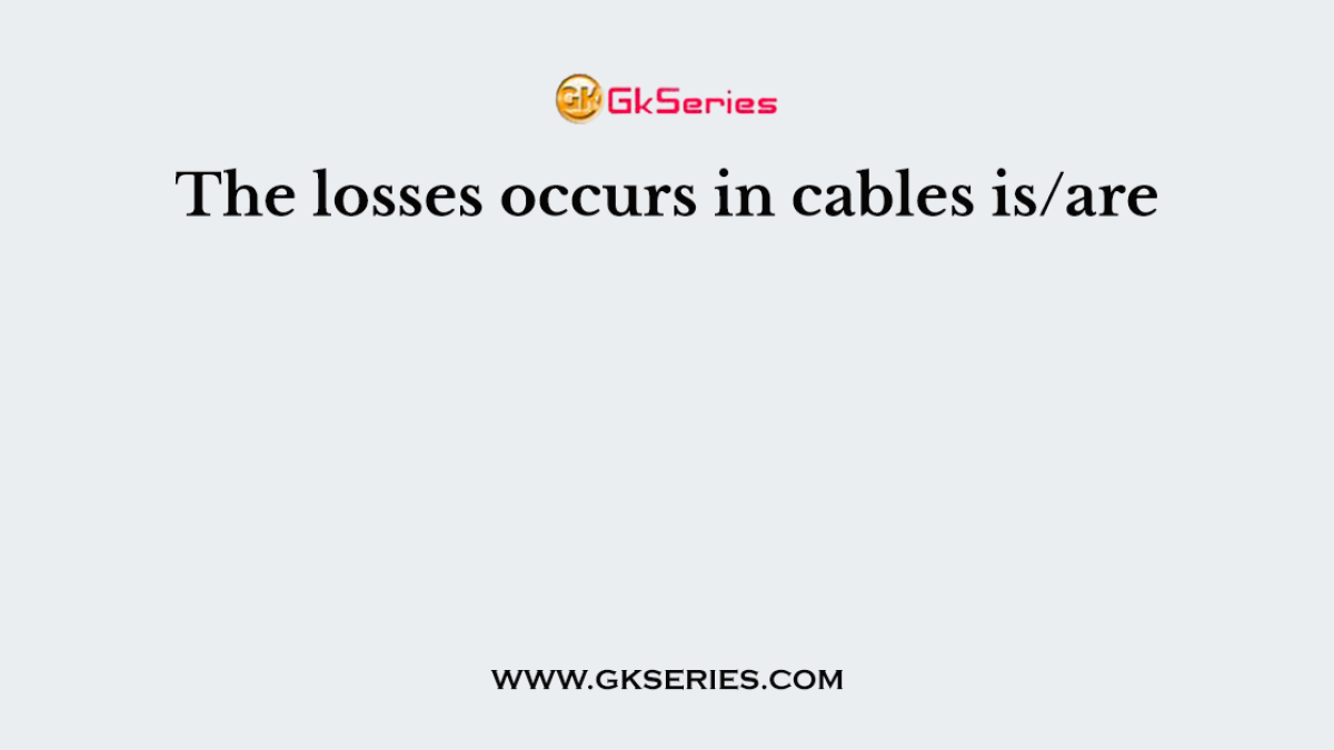 The losses occurs in cables is/are