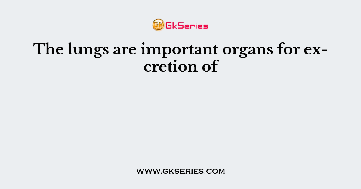 The lungs are important organs for excretion of